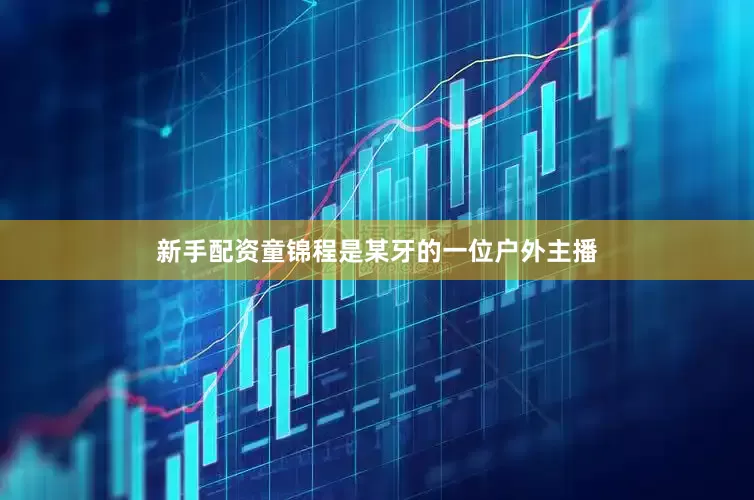 新手配资童锦程是某牙的一位户外主播