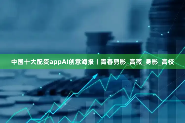 中国十大配资appAI创意海报丨青春剪影_高薇_身影_高校