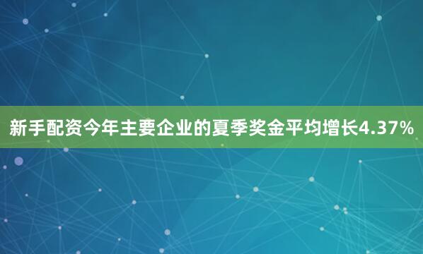 新手配资今年主要企业的夏季奖金平均增长4.37%