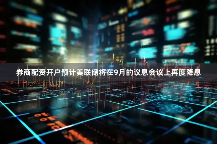 券商配资开户预计美联储将在9月的议息会议上再度降息