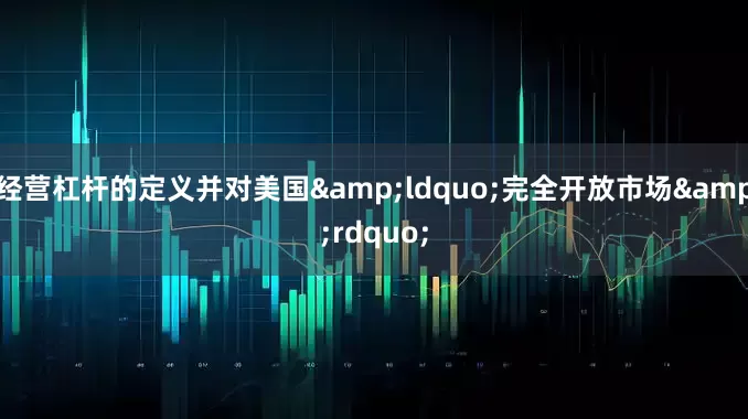 经营杠杆的定义并对美国&ldquo;完全开放市场&rdquo;