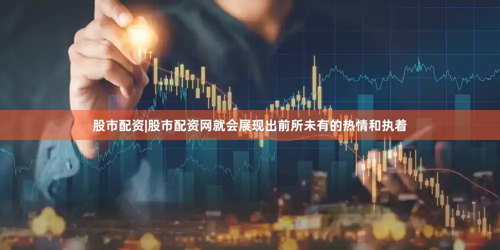股市配资|股市配资网就会展现出前所未有的热情和执着