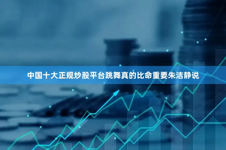 中国十大正规炒股平台跳舞真的比命重要朱洁静说