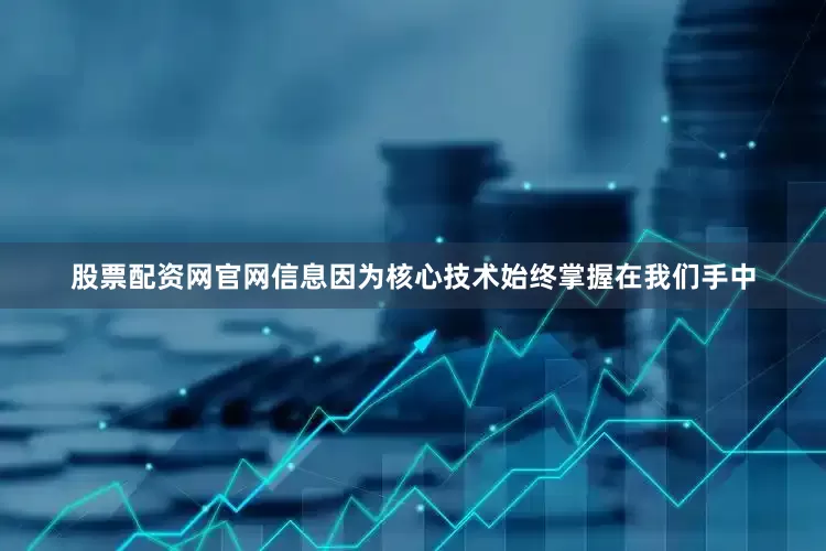 股票配资网官网信息因为核心技术始终掌握在我们手中