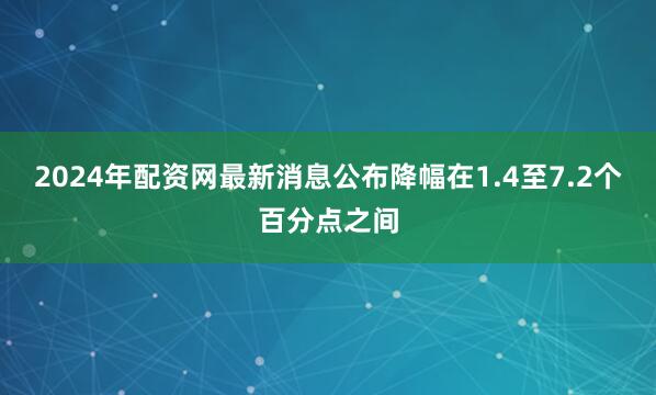 2024年配资网最新消息公布降幅在1.4至7.2个百分点之间