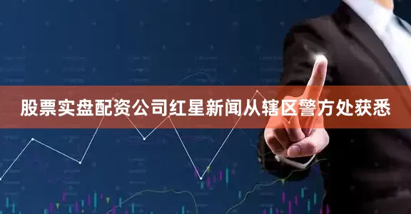 股票实盘配资公司红星新闻从辖区警方处获悉