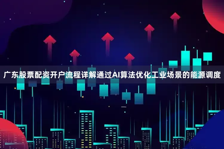 广东股票配资开户流程详解通过AI算法优化工业场景的能源调度