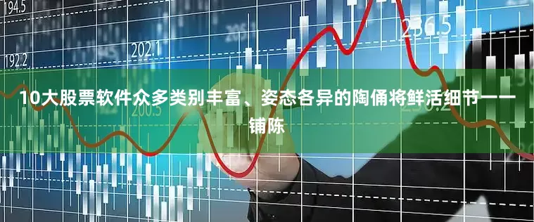 10大股票软件众多类别丰富、姿态各异的陶俑将鲜活细节一一铺陈