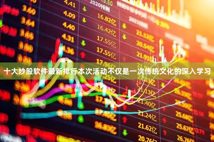 十大炒股软件最新排行本次活动不仅是一次传统文化的深入学习
